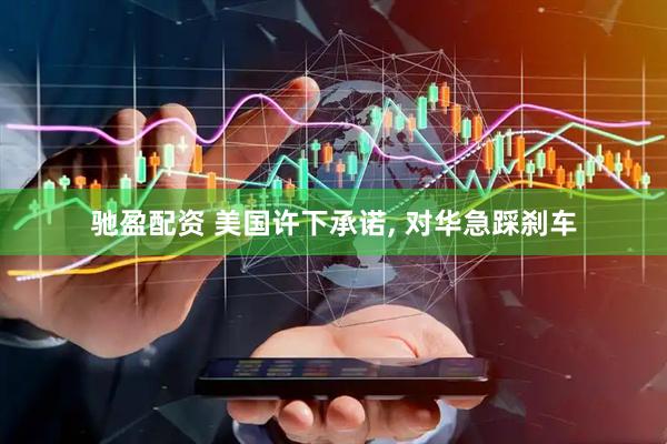 驰盈配资 美国许下承诺, 对华急踩刹车