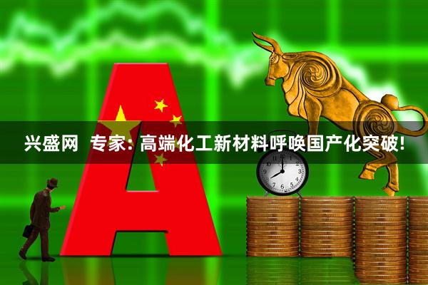 兴盛网  专家: 高端化工新材料呼唤国产化突破!