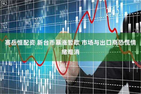 赛岳恒配资 新台币暴涨暂歇 市场与出口商恐慌情绪难消