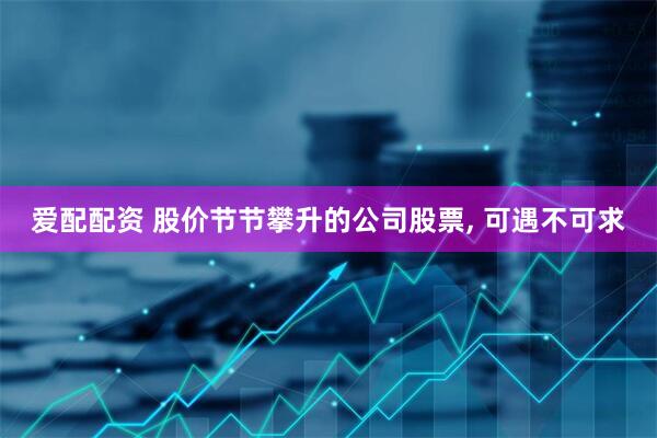爱配配资 股价节节攀升的公司股票, 可遇不可求