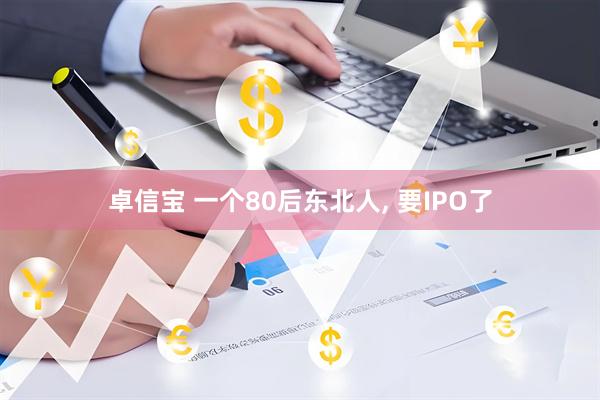 卓信宝 一个80后东北人, 要IPO了
