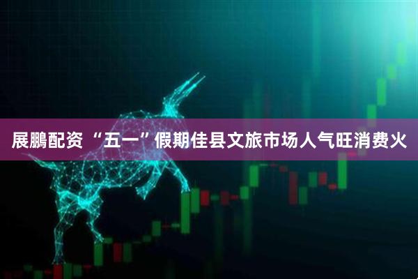 展鵬配资 “五一”假期佳县文旅市场人气旺消费火