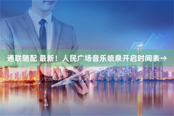通联随配 最新！人民广场音乐喷泉开启时间表→