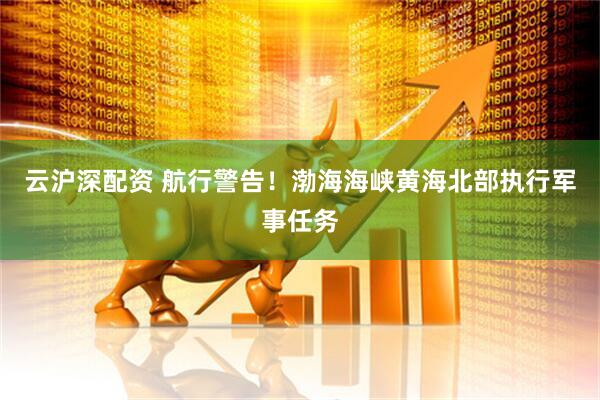 云沪深配资 航行警告！渤海海峡黄海北部执行军事任务