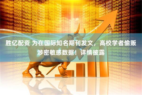 胜亿配资 为在国际知名期刊发文，高校学者偷贩涉密敏感数据！详情披露
