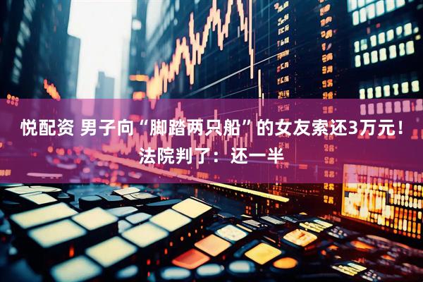 悦配资 男子向“脚踏两只船”的女友索还3万元！法院判了：还一半