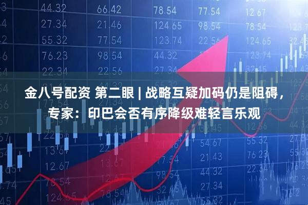 金八号配资 第二眼 | 战略互疑加码仍是阻碍，专家：印巴会否有序降级难轻言乐观