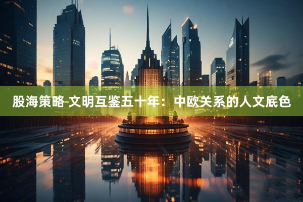 股海策略 文明互鉴五十年：中欧关系的人文底色