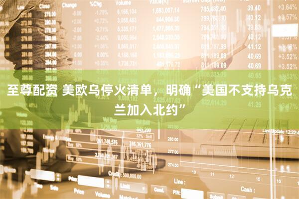 至尊配资 美欧乌停火清单，明确“美国不支持乌克兰加入北约”