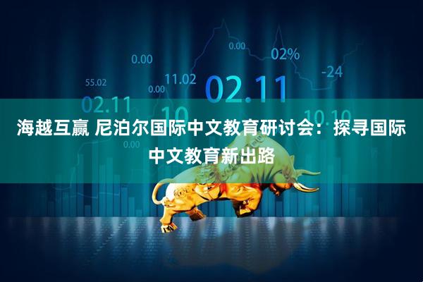 海越互赢 尼泊尔国际中文教育研讨会：探寻国际中文教育新出路