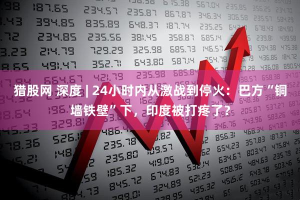 猎股网 深度 | 24小时内从激战到停火：巴方“铜墙铁壁”下，印度被打疼了？