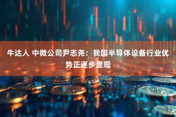 牛达人 中微公司尹志尧：我国半导体设备行业优势正逐步显现