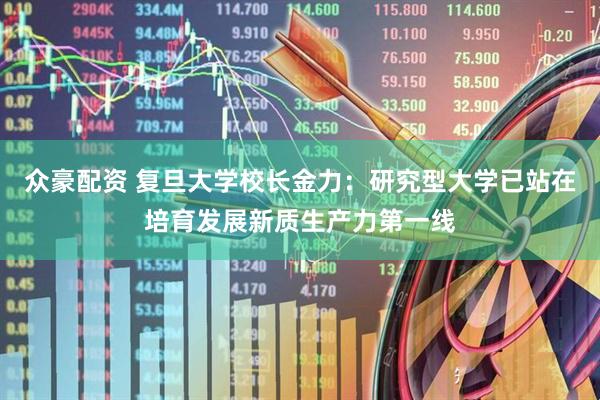 众豪配资 复旦大学校长金力：研究型大学已站在培育发展新质生产力第一线