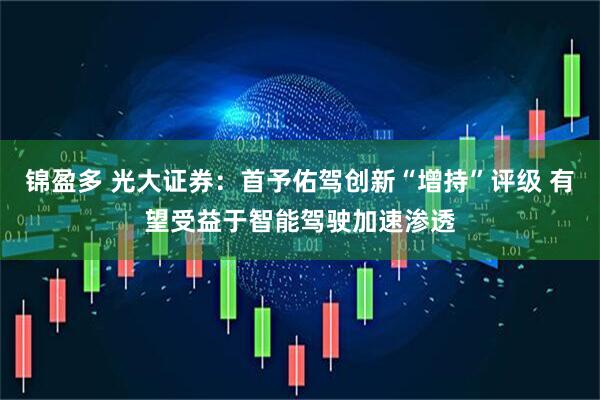 锦盈多 光大证券：首予佑驾创新“增持”评级 有望受益于智能驾驶加速渗透