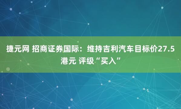 捷元网 招商证券国际：维持吉利汽车目标价27.5港元 评级“买入”