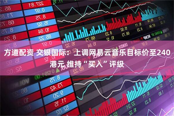 方道配资 交银国际：上调网易云音乐目标价至240港元 维持“买入”评级