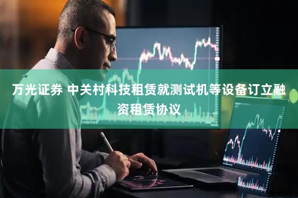万光证券 中关村科技租赁就测试机等设备订立融资租赁协议