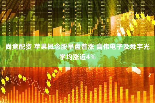 尚竞配资 苹果概念股早盘普涨 高伟电子及舜宇光学均涨近4%