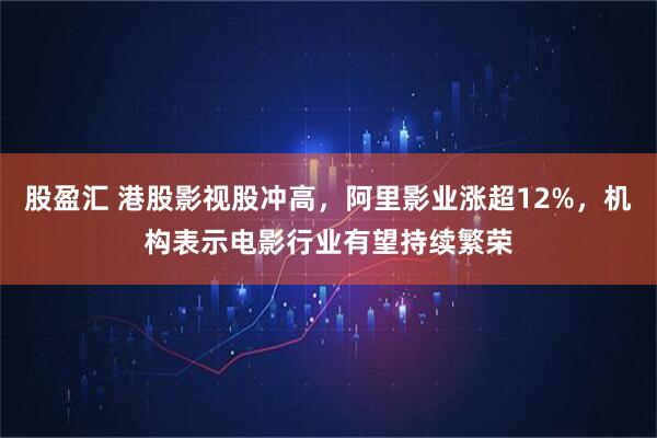 股盈汇 港股影视股冲高，阿里影业涨超12%，机构表示电影行业有望持续繁荣