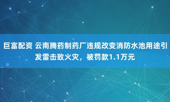巨富配资 云南腾药制药厂违规改变消防水池用途引发雷击致火灾，被罚款1.1万元