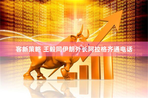客新策略 王毅同伊朗外长阿拉格齐通电话