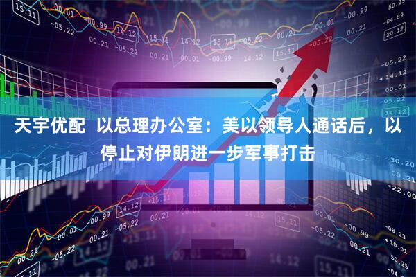 天宇优配  以总理办公室：美以领导人通话后，以停止对伊朗进一步军事打击