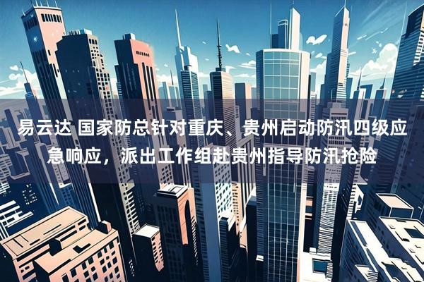 易云达 国家防总针对重庆、贵州启动防汛四级应急响应，派出工作组赴贵州指导防汛抢险