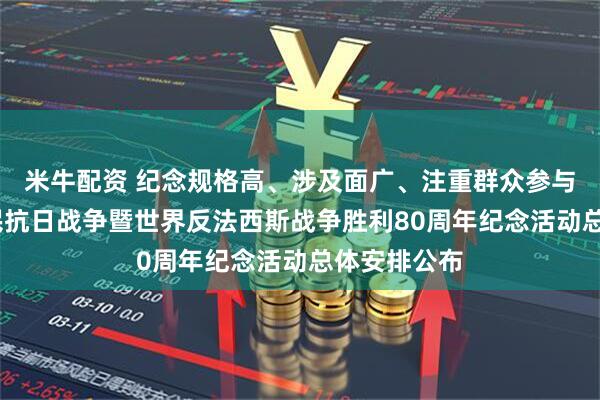 米牛配资 纪念规格高、涉及面广、注重群众参与——中国人民抗日战争暨世界反法西斯战争胜利80周年纪念活动总体安排公布
