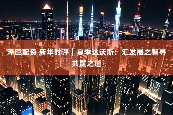泽巨配资 新华时评｜夏季达沃斯：汇发展之智寻共赢之道