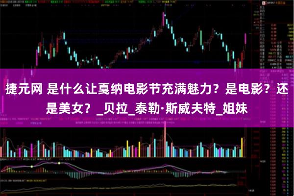 捷元网 是什么让戛纳电影节充满魅力？是电影？还是美女？_贝拉_泰勒·斯威夫特_姐妹
