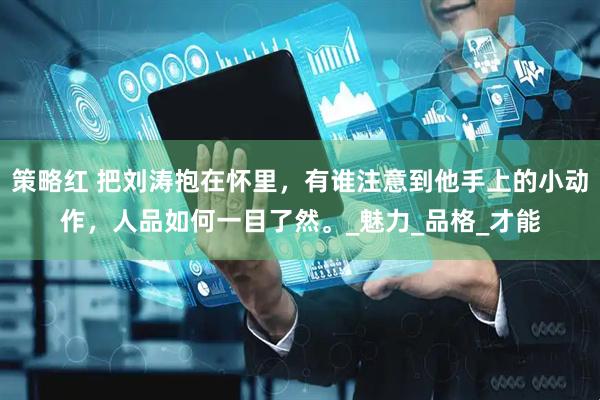 策略红 把刘涛抱在怀里，有谁注意到他手上的小动作，人品如何一目了然。_魅力_品格_才能