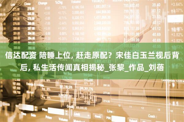 信达配资 陪睡上位, 赶走原配？宋佳白玉兰视后背后, 私生活传闻真相揭秘_张黎_作品_刘蓓