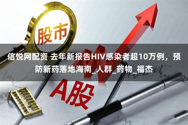 信悦网配资 去年新报告HIV感染者超10万例，预防新药落地海南_人群_药物_福杰