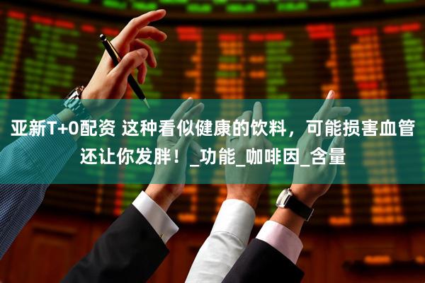 亚新T+0配资 这种看似健康的饮料，可能损害血管还让你发胖！_功能_咖啡因_含量
