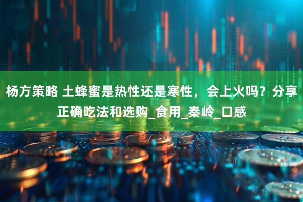 杨方策略 土蜂蜜是热性还是寒性，会上火吗？分享正确吃法和选购_食用_秦岭_口感