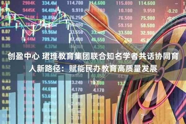 创盈中心 珺琟教育集团联合知名学者共话协同育人新路径：赋能民办教育高质量发展