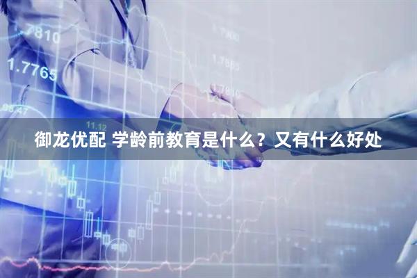 御龙优配 学龄前教育是什么？又有什么好处