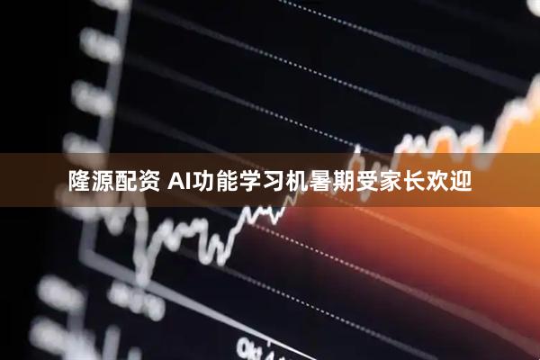 隆源配资 AI功能学习机暑期受家长欢迎