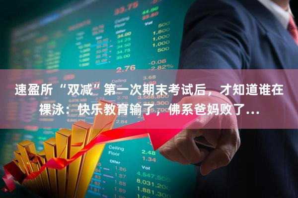 速盈所 “双减”第一次期末考试后，才知道谁在裸泳：快乐教育输了，佛系爸妈败了…