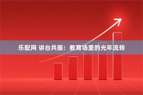 乐配网 讲台共振：教育场里的光年流转