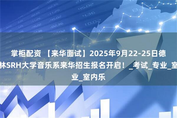 掌柜配资 【来华面试】2025年9月22-25日德国柏林SRH大学音乐系来华招生报名开启！_考试_专业_室内乐