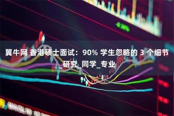 翼牛网 香港硕士面试：90% 学生忽略的 3 个细节_研究_同学_专业