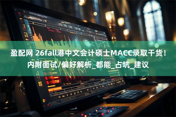 盈配网 26fall港中文会计硕士MACC录取干货！内附面试/偏好解析_都能_占坑_建议