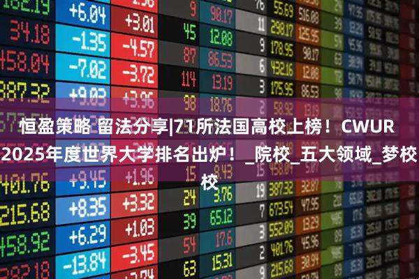 恒盈策略 留法分享|71所法国高校上榜！CWUR 2025年度世界大学排名出炉！_院校_五大领域_梦校