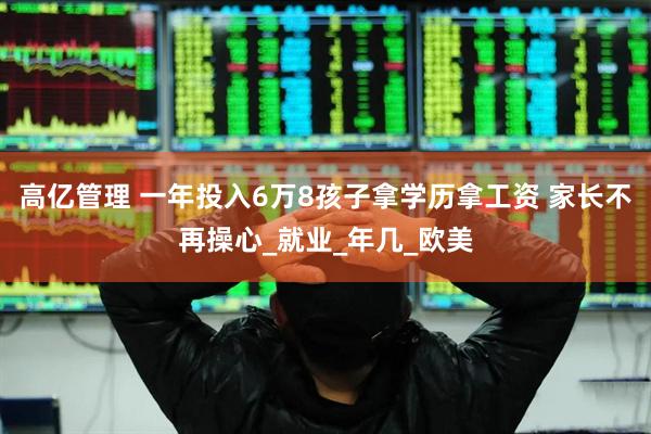 高亿管理 一年投入6万8孩子拿学历拿工资 家长不再操心_就业_年几_欧美