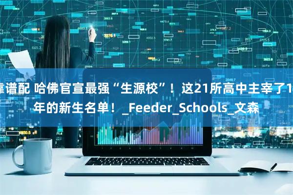 靠谱配 哈佛官宣最强“生源校”！这21所高中主宰了15年的新生名单！_Feeder_Schools_文森