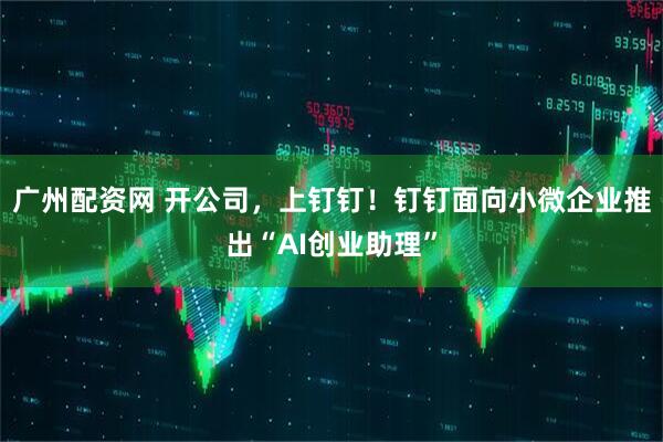 广州配资网 开公司，上钉钉！钉钉面向小微企业推出“AI创业助理”