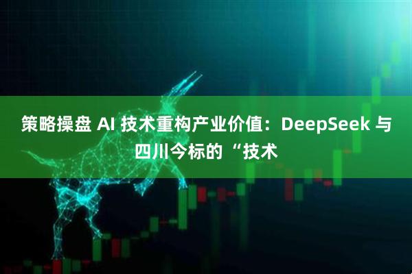 策略操盘 AI 技术重构产业价值：DeepSeek 与四川今标的 “技术