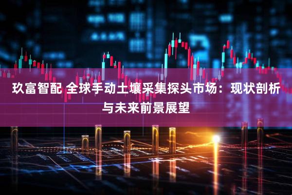 玖富智配 全球手动土壤采集探头市场：现状剖析与未来前景展望