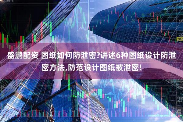 盛鹏配资 图纸如何防泄密?讲述6种图纸设计防泄密方法,防范设计图纸被泄密!